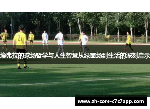 埃弗拉的球场哲学与人生智慧从绿茵场到生活的深刻启示 埃弗拉的球场哲学与人生智慧从绿茵场到生活的深刻启示