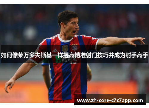 如何像莱万多夫斯基一样提高精准射门技巧并成为射手高手 如何像莱万多夫斯基一样提高精准射门技巧并成为射手高手