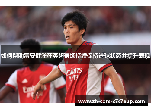 如何帮助富安健洋在英超赛场持续保持进球状态并提升表现