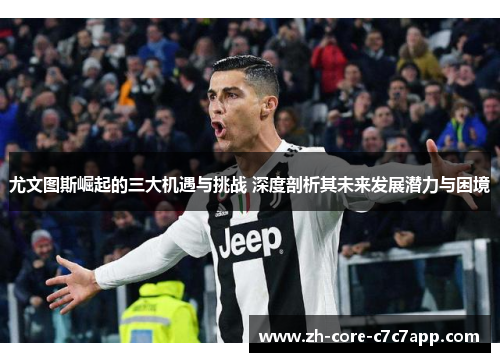 尤文图斯崛起的三大机遇与挑战 深度剖析其未来发展潜力与困境