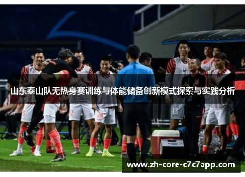 山东泰山队无热身赛训练与体能储备创新模式探索与实践分析 山东泰山队无热身赛训练与体能储备创新模式探索与实践分析