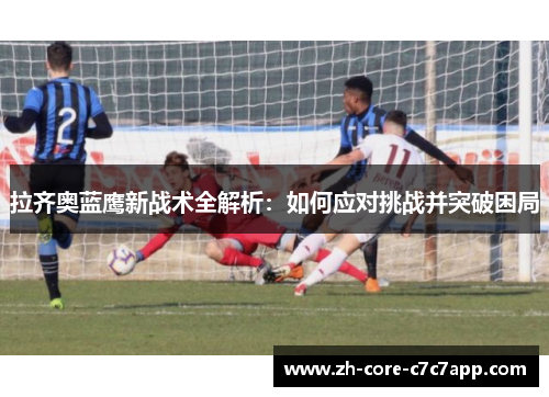 拉齐奥蓝鹰新战术全解析:如何应对挑战并突破困局 拉齐奥蓝鹰新战术全解析:如何应对挑战并突破困局