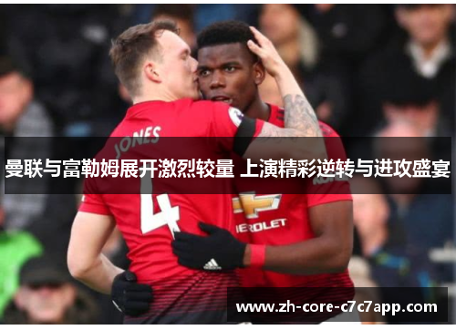 曼联与富勒姆展开激烈较量 上演精彩逆转与进攻盛宴 曼联与富勒姆展开激烈较量 上演精彩逆转与进攻盛宴