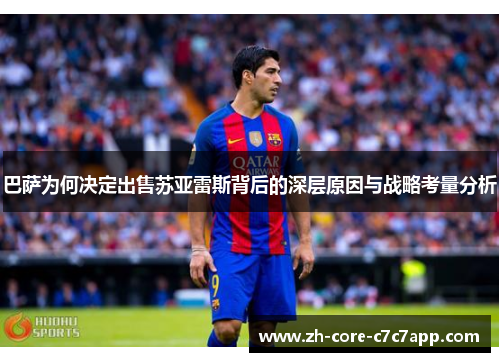 巴萨为何决定出售苏亚雷斯背后的深层原因与战略考量分析 巴萨为何决定出售苏亚雷斯背后的深层原因与战略考量分析