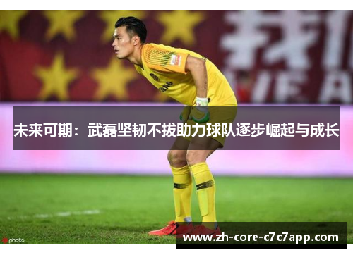 未来可期：武磊坚韧不拔助力球队逐步崛起与成长