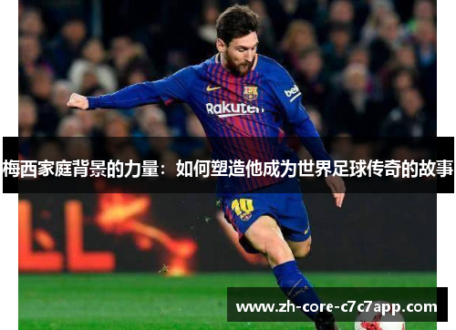 梅西家庭背景的力量:如何塑造他成为世界足球传奇的故事 梅西家庭背景的力量:如何塑造他成为世界足球传奇的故事