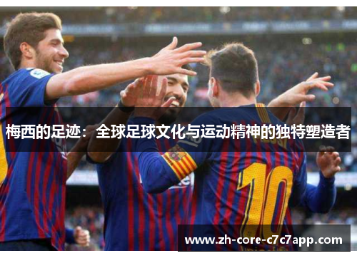 梅西的足迹:全球足球文化与运动精神的独特塑造者 梅西的足迹:全球足球文化与运动精神的独特塑造者