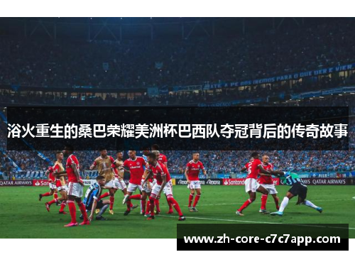 浴火重生的桑巴荣耀美洲杯巴西队夺冠背后的传奇故事 浴火重生的桑巴荣耀美洲杯巴西队夺冠背后的传奇故事