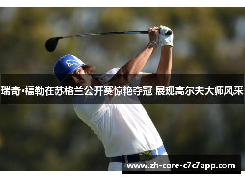 瑞奇·福勒在苏格兰公开赛惊艳夺冠 展现高尔夫大师风采