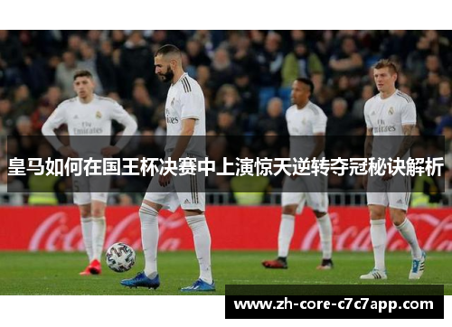 皇马如何在国王杯决赛中上演惊天逆转夺冠秘诀解析 皇马如何在国王杯决赛中上演惊天逆转夺冠秘诀解析