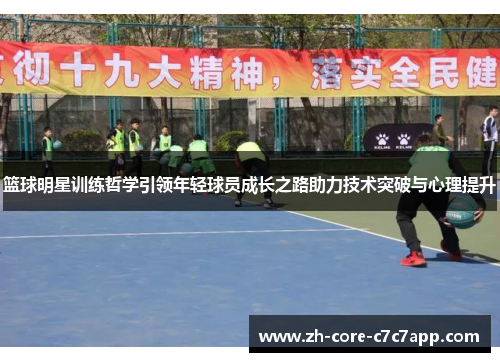 篮球明星训练哲学引领年轻球员成长之路助力技术突破与心理提升 篮球明星训练哲学引领年轻球员成长之路助力技术突破与心理提升