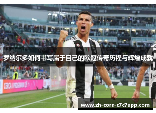 罗纳尔多如何书写属于自己的欧冠传奇历程与辉煌成就 罗纳尔多如何书写属于自己的欧冠传奇历程与辉煌成就