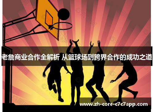 老詹商业合作全解析 从篮球场到跨界合作的成功之道 老詹商业合作全解析 从篮球场到跨界合作的成功之道