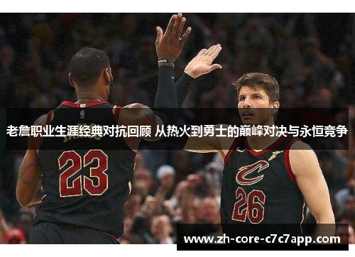 老詹职业生涯经典对抗回顾 从热火到勇士的巅峰对决与永恒竞争 老詹职业生涯经典对抗回顾 从热火到勇士的巅峰对决与永恒竞争