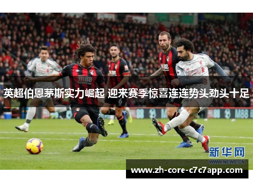 英超伯恩茅斯实力崛起 迎来赛季惊喜连连势头劲头十足 英超伯恩茅斯实力崛起 迎来赛季惊喜连连势头劲头十足