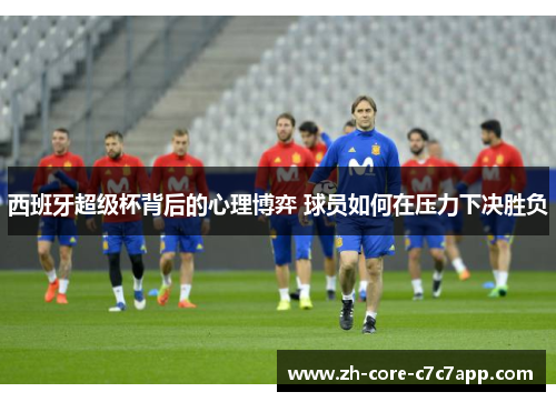 西班牙超级杯背后的心理博弈 球员如何在压力下决胜负 西班牙超级杯背后的心理博弈 球员如何在压力下决胜负