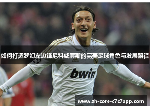 如何打造梦幻左边锋尼科威廉斯的完美足球角色与发展路径 如何打造梦幻左边锋尼科威廉斯的完美足球角色与发展路径