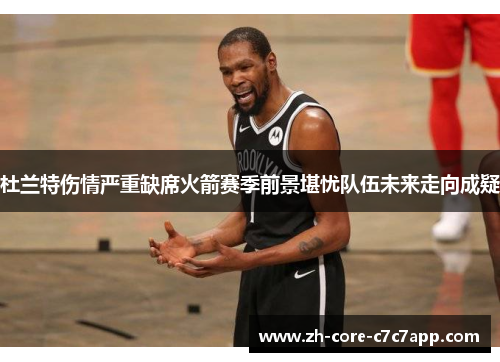 杜兰特伤情严重缺席火箭赛季前景堪忧队伍未来走向成疑
