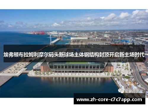 埃弗顿布拉姆利摩尔码头新球场主体钢结构封顶开启新主场时代