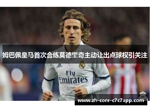 姆巴佩皇马首次合练莫德里奇主动让出点球权引关注 姆巴佩皇马首次合练莫德里奇主动让出点球权引关注