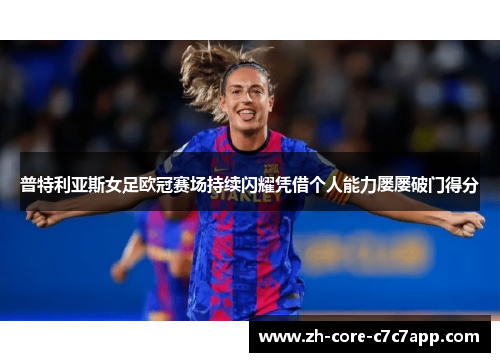 普特利亚斯女足欧冠赛场持续闪耀凭借个人能力屡屡破门得分 普特利亚斯女足欧冠赛场持续闪耀凭借个人能力屡屡破门得分