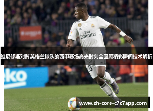 维尼修斯对阵英格兰球队的西甲赛场高光时刻全回顾精彩瞬间技术解析