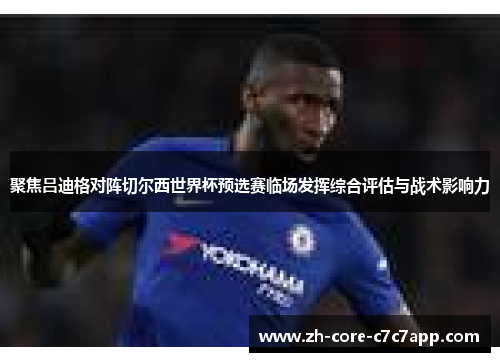 聚焦吕迪格对阵切尔西世界杯预选赛临场发挥综合评估与战术影响力