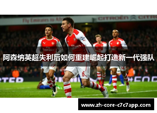 阿森纳英超失利后如何重建崛起打造新一代强队 阿森纳英超失利后如何重建崛起打造新一代强队